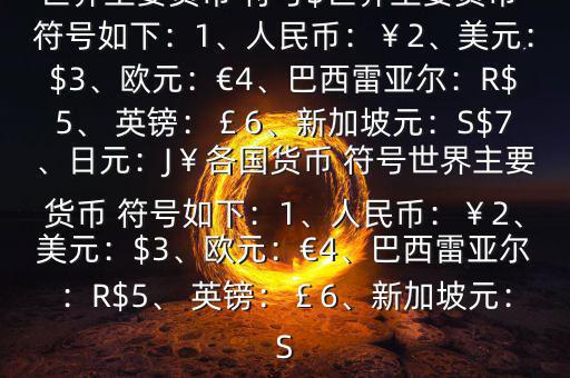 世界主要貨幣 符號(hào)$世界主要貨幣 符號(hào)如下：1、人民幣：￥2、美元：$3、歐元：€4、巴西雷亞爾：R$5、 英鎊：￡6、新加坡元：S$7、日元：J￥各國貨幣 符號(hào)世界主要貨幣 符號(hào)如下：1、人民幣：￥2、美元：$3、歐元：€4、巴西雷亞爾：R$5、 英鎊：￡6、新加坡元：S