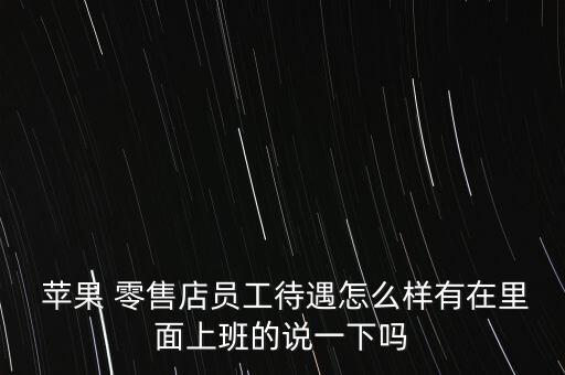  蘋果 零售店員工待遇怎么樣有在里面上班的說(shuō)一下嗎