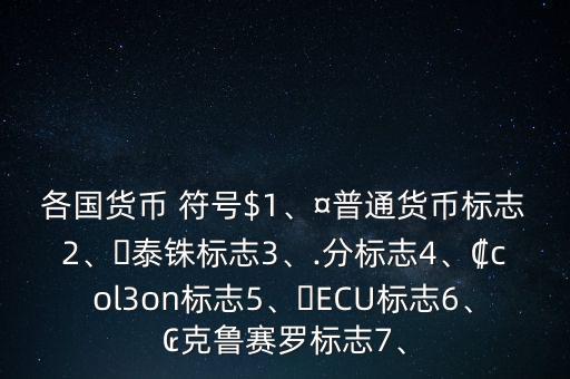 各國貨幣 符號(hào)$1、¤普通貨幣標(biāo)志2、?泰銖標(biāo)志3、.分標(biāo)志4、?col3on標(biāo)志5、?ECU標(biāo)志6、?克魯賽羅標(biāo)志7、