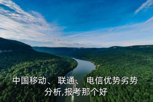 中國移動、 聯(lián)通、 電信優(yōu)勢劣勢 分析,報(bào)考那個好