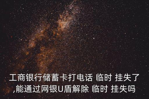 工商銀行儲蓄卡打電話 臨時(shí) 掛失了,能通過網(wǎng)銀U盾解除 臨時(shí) 掛失嗎