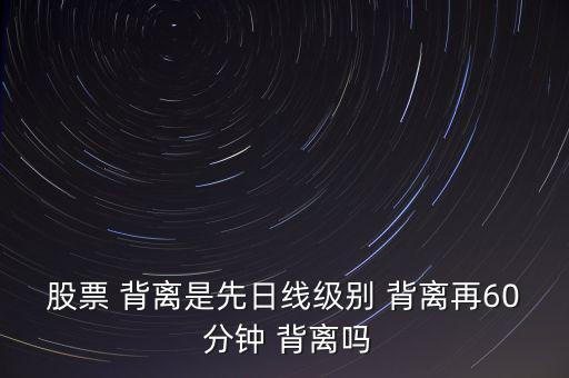 股票 背離是先日線級(jí)別 背離再60 分鐘 背離嗎