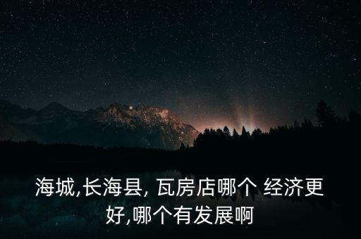 海城,長?？h, 瓦房店哪個 經(jīng)濟更好,哪個有發(fā)展啊