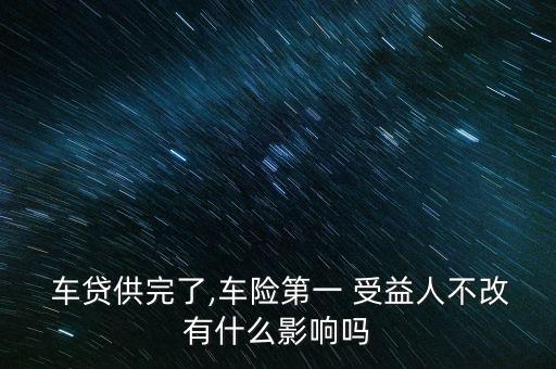  車貸供完了,車險第一 受益人不改有什么影響嗎