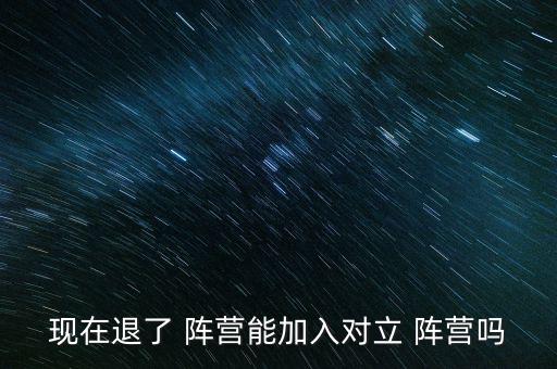 現(xiàn)在退了 陣營能加入對(duì)立 陣營嗎