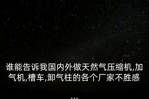 誰(shuí)能告訴我國(guó)內(nèi)外做天然氣壓縮機(jī),加氣機(jī),槽車(chē),卸氣柱的各個(gè)廠(chǎng)家不勝感...