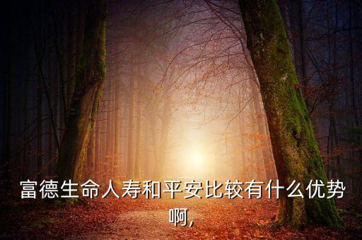  富德生命人壽和平安比較有什么優(yōu)勢(shì)啊,
