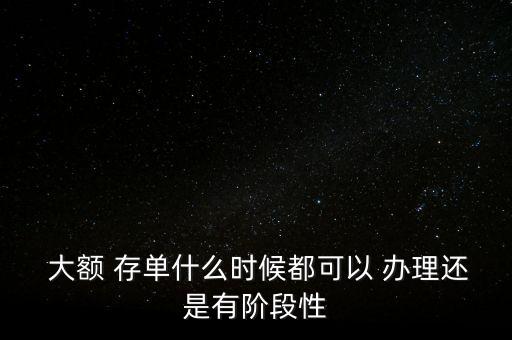  大額 存單什么時候都可以 辦理還是有階段性