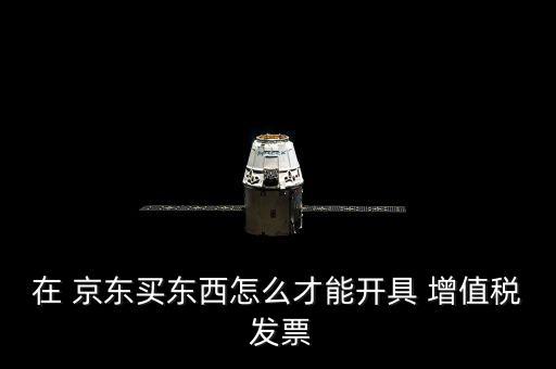京東商城申請增值稅發(fā)票怎么提交材料,如何申請發(fā)票預算案?