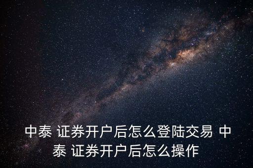  中泰 證券開戶后怎么登陸交易 中泰 證券開戶后怎么操作