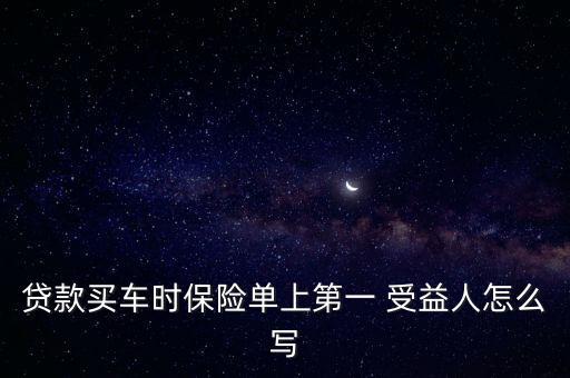 貸款買車時保險單上第一 受益人怎么寫