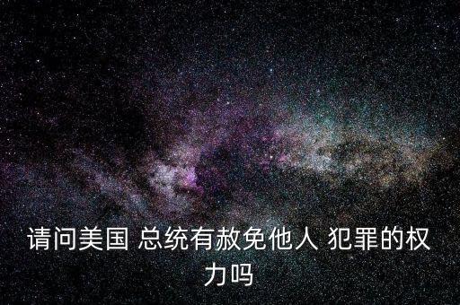 美國總統(tǒng)犯罪怎么辦,憲法賦予總統(tǒng)赦免各種罪犯權力但刑罰除外