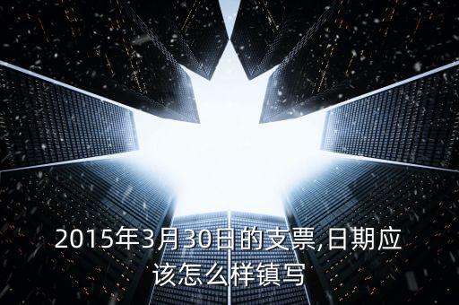 2015年3月30日的支票,日期應(yīng)該怎么樣鎮(zhèn)寫