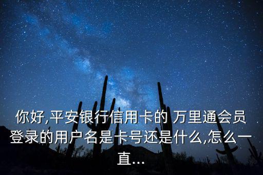 你好,平安銀行信用卡的 萬里通會員登錄的用戶名是卡號還是什么,怎么一直...