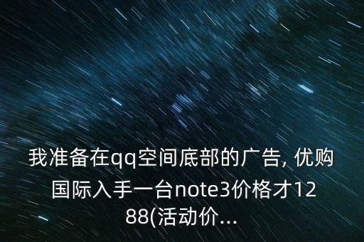 我準備在qq空間底部的廣告, 優(yōu)購 國際入手一臺note3價格才1288(活動價...