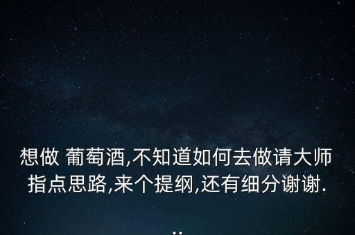 想做 葡萄酒,不知道如何去做請大師指點思路,來個提綱,還有細(xì)分謝謝...
