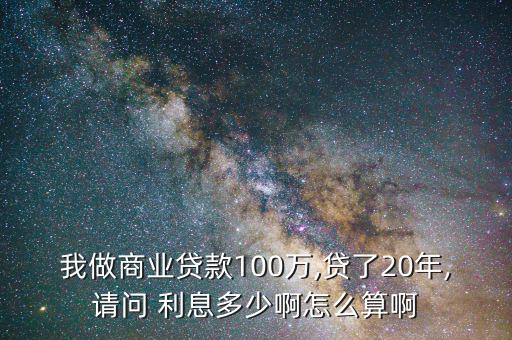 我做商業(yè)貸款100萬(wàn),貸了20年,請(qǐng)問(wèn) 利息多少啊怎么算啊