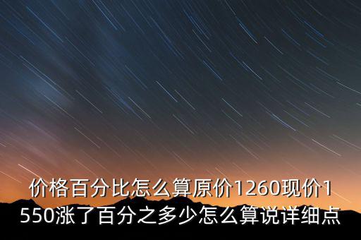 價格百分比怎么算原價1260現(xiàn)價1550漲了百分之多少怎么算說詳細點