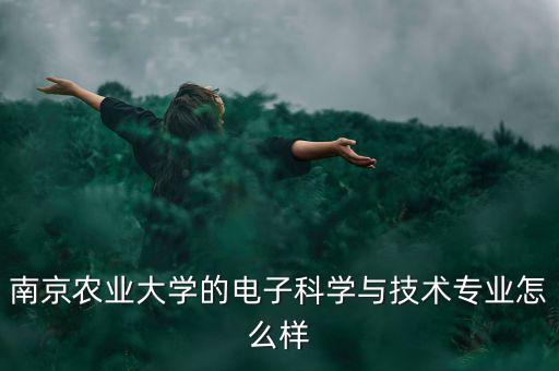 南京農業(yè)大學的電子科學與技術專業(yè)怎么樣