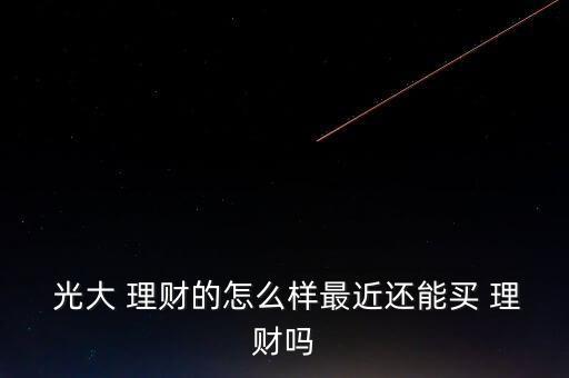  光大 理財(cái)?shù)脑趺礃幼罱€能買(mǎi) 理財(cái)嗎