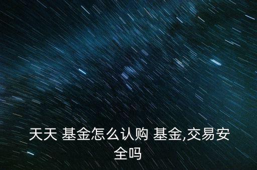  天天 基金怎么認購 基金,交易安全嗎