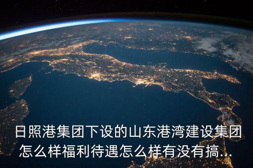  日照港集團下設(shè)的山東港灣建設(shè)集團怎么樣福利待遇怎么樣有沒有搞...