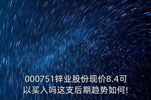  000751鋅業(yè)股份現(xiàn)價(jià)8.4可以買(mǎi)入嗎這支后期趨勢(shì)如何!