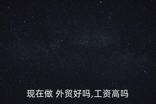 現(xiàn)在做 外貿(mào)好嗎,工資高嗎