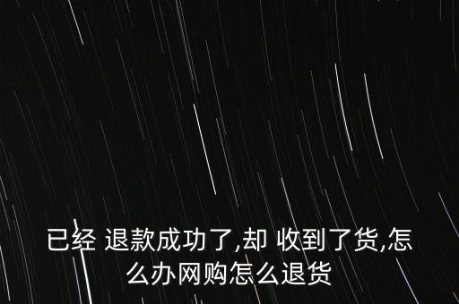 已經(jīng) 退款成功了,卻 收到了貨,怎么辦網(wǎng)購怎么退貨