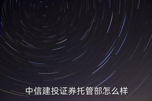  中信建投證券托管部怎么樣