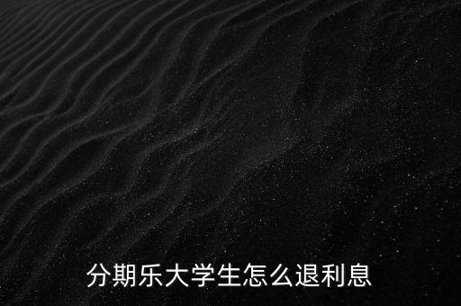分期樂(lè)大學(xué)生怎么退利息