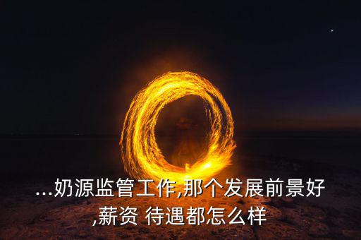 ...奶源監(jiān)管工作,那個發(fā)展前景好,薪資 待遇都怎么樣