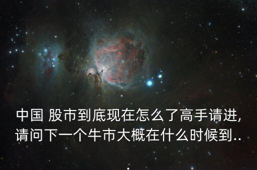 中國 股市到底現(xiàn)在怎么了高手請進(jìn),請問下一個(gè)牛市大概在什么時(shí)候到...