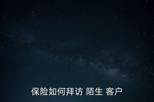 保險怎么找陌生客戶,日本保險業(yè)務(wù)員怎么做才能快速找到客戶
