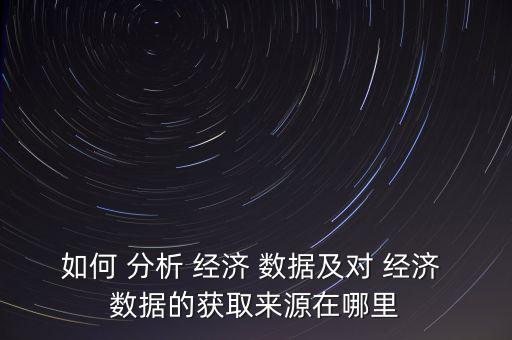 如何 分析 經(jīng)濟 數(shù)據(jù)及對 經(jīng)濟 數(shù)據(jù)的獲取來源在哪里