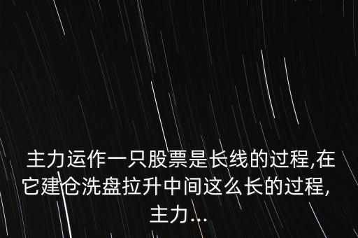  主力運(yùn)作一只股票是長線的過程,在它建倉洗盤拉升中間這么長的過程, 主力...