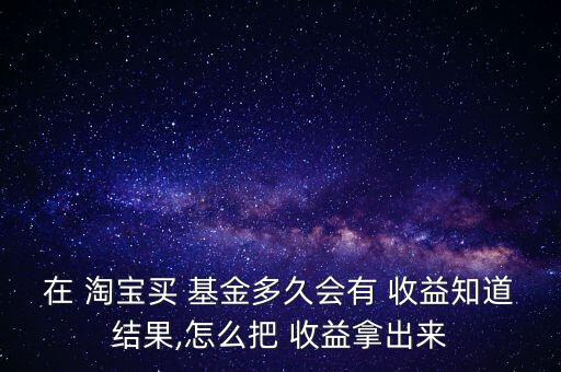 在 淘寶買(mǎi) 基金多久會(huì)有 收益知道結(jié)果,怎么把 收益拿出來(lái)