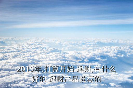 2015年,打算開始 理財(cái),有什么好的 理財(cái)產(chǎn)品推薦的