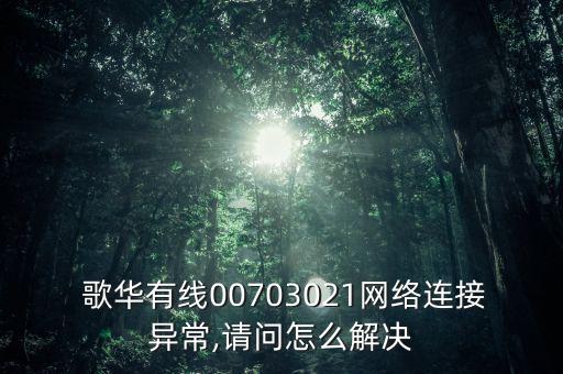  歌華有線00703021網(wǎng)絡連接異常,請問怎么解決