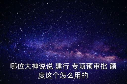 哪位大神說說 建行 專項預審批 額度這個怎么用的