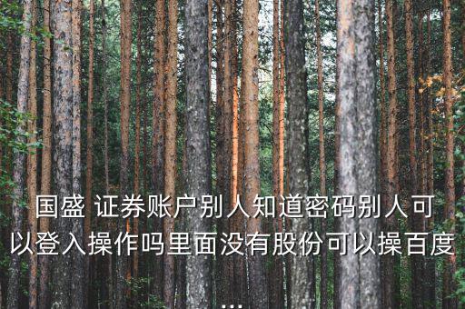  國(guó)盛 證券賬戶別人知道密碼別人可以登入操作嗎里面沒(méi)有股份可以操百度...
