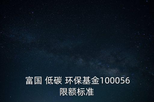  富國 低碳 環(huán)?；?00056限額標(biāo)準(zhǔn)