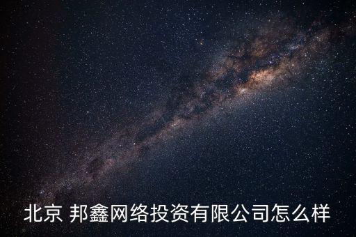北京 邦鑫網(wǎng)絡投資有限公司怎么樣