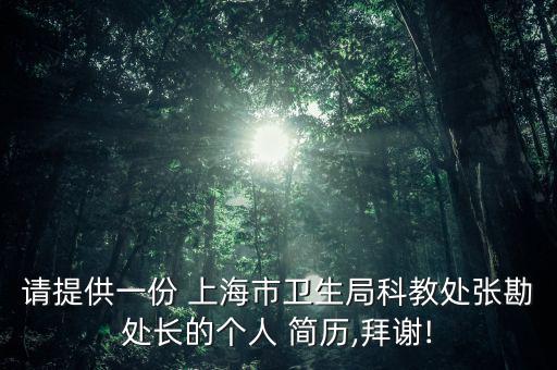 請(qǐng)?zhí)峁┮环?上海市衛(wèi)生局科教處張勘處長(zhǎng)的個(gè)人 簡(jiǎn)歷,拜謝!
