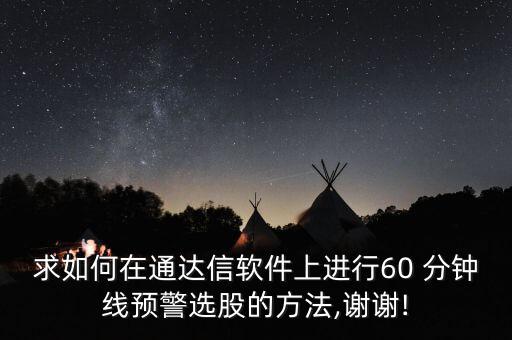 求如何在通達信軟件上進行60 分鐘線預(yù)警選股的方法,謝謝!