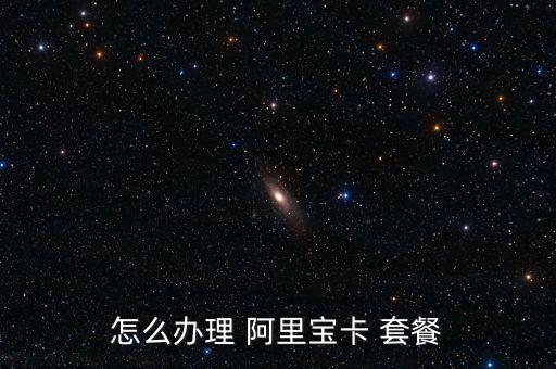 怎么辦理 阿里寶卡 套餐