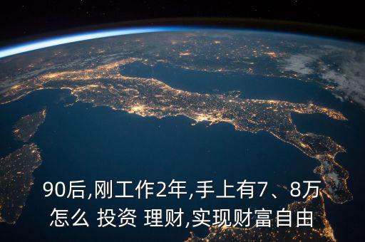 90后,剛工作2年,手上有7、8萬怎么 投資 理財(cái),實(shí)現(xiàn)財(cái)富自由
