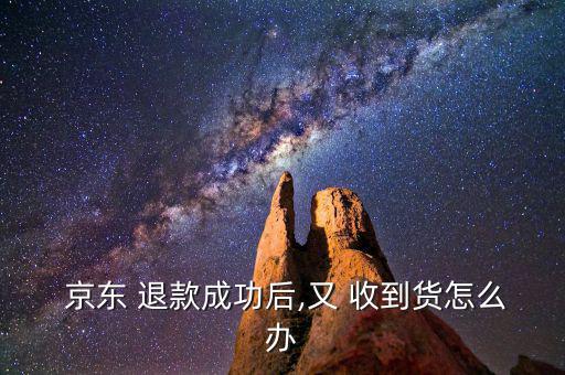  京東 退款成功后,又 收到貨怎么辦