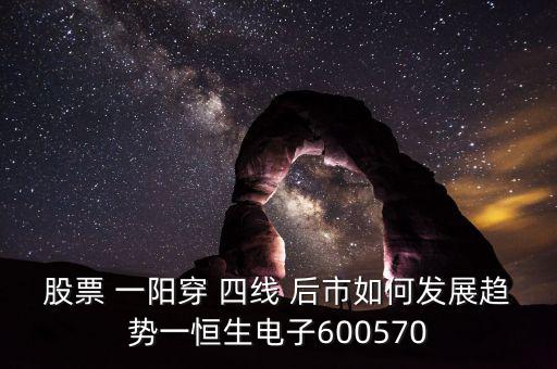 股票 一陽(yáng)穿 四線 后市如何發(fā)展趨勢(shì)一恒生電子600570