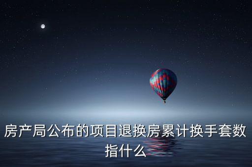 房產(chǎn)局公布的項(xiàng)目退換房累計(jì)換手套數(shù)指什么
